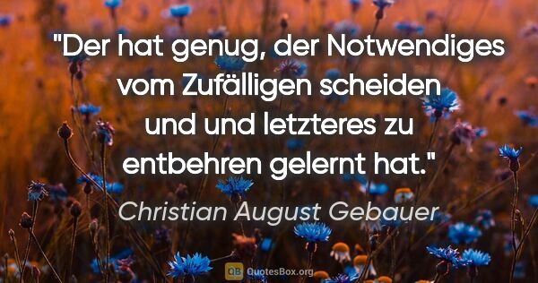 Christian August Gebauer Zitat: "Der hat genug, der Notwendiges vom Zufälligen
scheiden und und..."