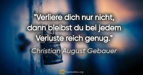 Christian August Gebauer Zitat: "Verliere dich nur nicht, dann bleibst du bei jedem Verluste..."