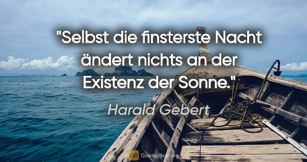 Harald Gebert Zitat: "Selbst die finsterste Nacht ändert nichts an der Existenz der..."