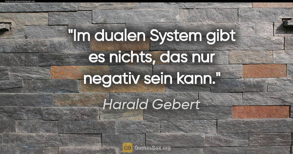 Harald Gebert Zitat: "Im dualen System gibt es nichts, das nur negativ sein kann."