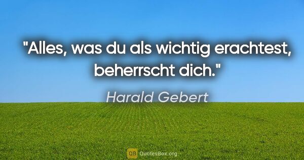 Harald Gebert Zitat: "Alles, was du als wichtig erachtest, beherrscht dich."