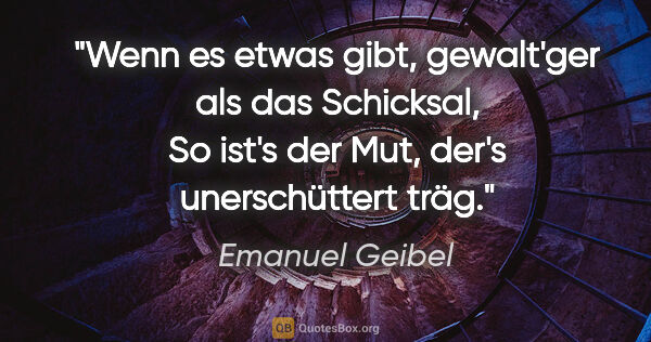 Emanuel Geibel Zitat: "Wenn es etwas gibt, gewalt'ger als das Schicksal,
So ist's der..."