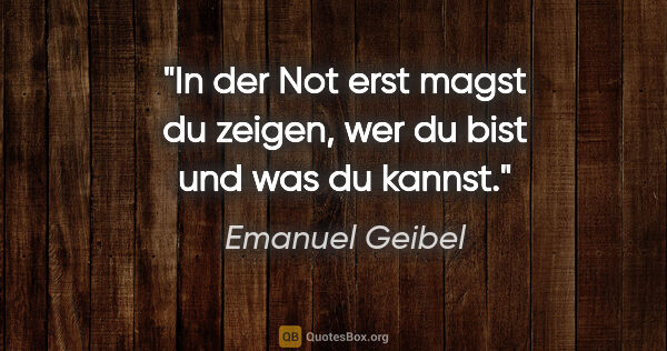 Emanuel Geibel Zitat: "In der Not erst magst du zeigen,
wer du bist und was du kannst."