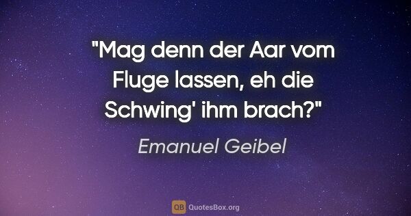 Emanuel Geibel Zitat: "Mag denn der Aar vom Fluge lassen, eh die Schwing' ihm brach?"