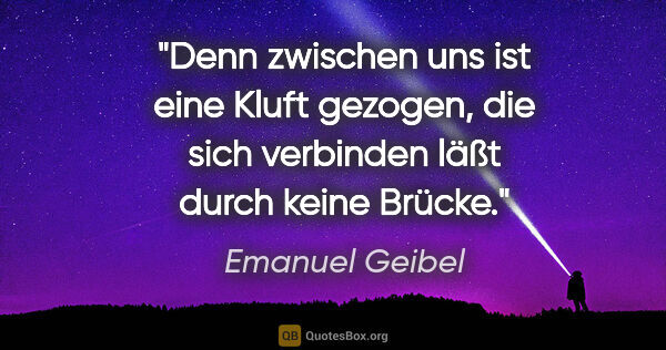 Emanuel Geibel Zitat: "Denn zwischen uns ist eine Kluft gezogen, die sich verbinden..."