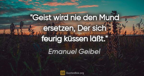 Emanuel Geibel Zitat: "Geist wird nie den Mund ersetzen,
Der sich feurig küssen läßt."