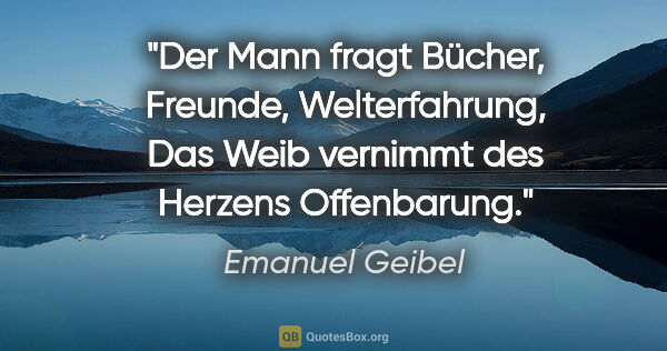 Emanuel Geibel Zitat: "Der Mann fragt Bücher, Freunde, Welterfahrung,
Das Weib..."