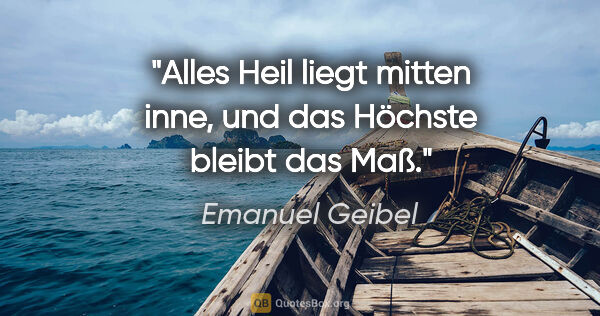 Emanuel Geibel Zitat: "Alles Heil liegt mitten inne, und das Höchste bleibt das Maß."