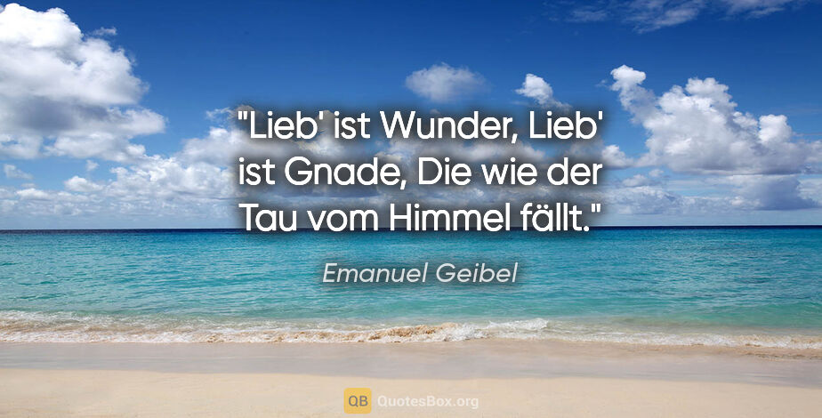 Emanuel Geibel Zitat: "Lieb' ist Wunder, Lieb' ist Gnade,
Die wie der Tau vom Himmel..."