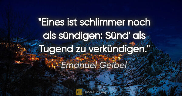Emanuel Geibel Zitat: "Eines ist schlimmer noch als sündigen:
Sünd' als Tugend zu..."