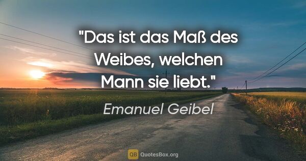 Emanuel Geibel Zitat: "Das ist das Maß des Weibes, welchen Mann sie liebt."