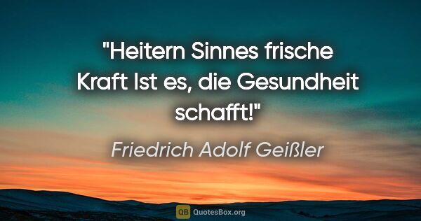 Friedrich Adolf Geißler Zitat: "Heitern Sinnes frische Kraft
Ist es, die Gesundheit schafft!"