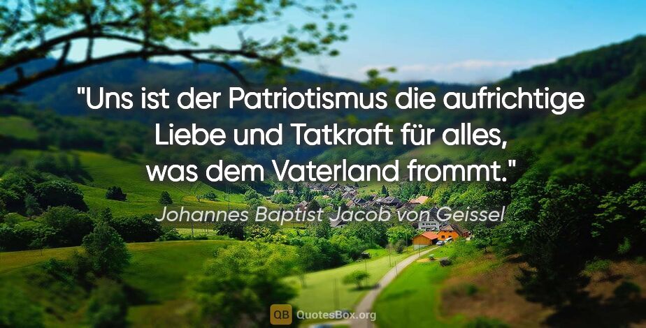 Johannes Baptist Jacob von Geissel Zitat: "Uns ist der Patriotismus die aufrichtige Liebe und
Tatkraft..."