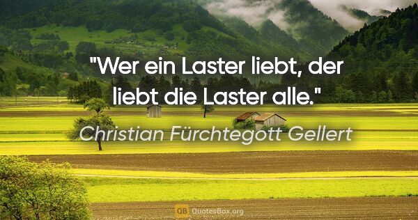 Christian Fürchtegott Gellert Zitat: "Wer ein Laster liebt, der liebt die Laster alle."