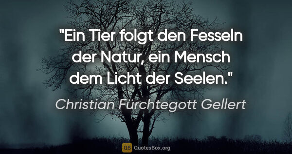 Christian Fürchtegott Gellert Zitat: "Ein Tier folgt den Fesseln der Natur, ein Mensch dem Licht der..."