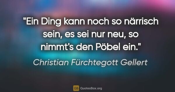 Christian Fürchtegott Gellert Zitat: "Ein Ding kann noch so närrisch sein,
es sei nur neu, so..."