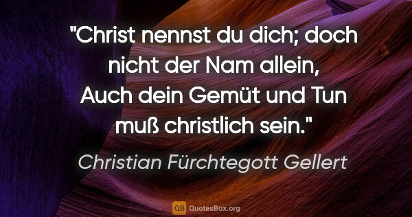 Christian Fürchtegott Gellert Zitat: "Christ nennst du dich; doch nicht der Nam allein,
Auch dein..."