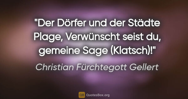 Christian Fürchtegott Gellert Zitat: "Der Dörfer und der Städte Plage,
Verwünscht seist du, gemeine..."