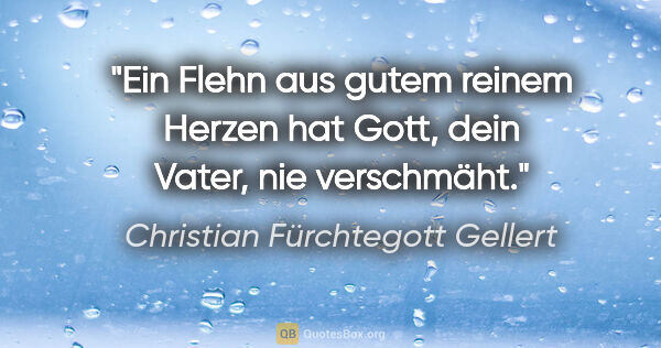 Christian Fürchtegott Gellert Zitat: "Ein Flehn aus gutem reinem Herzen hat Gott, dein Vater, nie..."