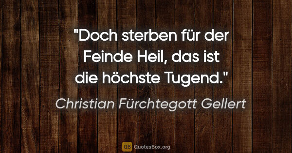 Christian Fürchtegott Gellert Zitat: "Doch sterben für der Feinde Heil,
das ist die höchste Tugend."