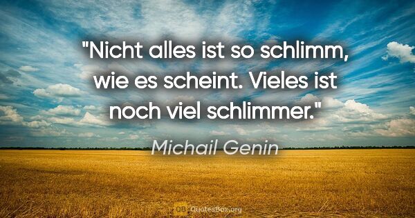 Michail Genin Zitat: "Nicht alles ist so schlimm, wie es scheint.
Vieles ist noch..."