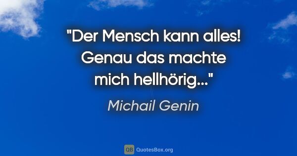 Michail Genin Zitat: "Der Mensch kann alles! Genau das machte mich hellhörig..."