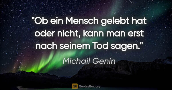 Michail Genin Zitat: "Ob ein Mensch gelebt hat oder nicht,
kann man erst nach seinem..."