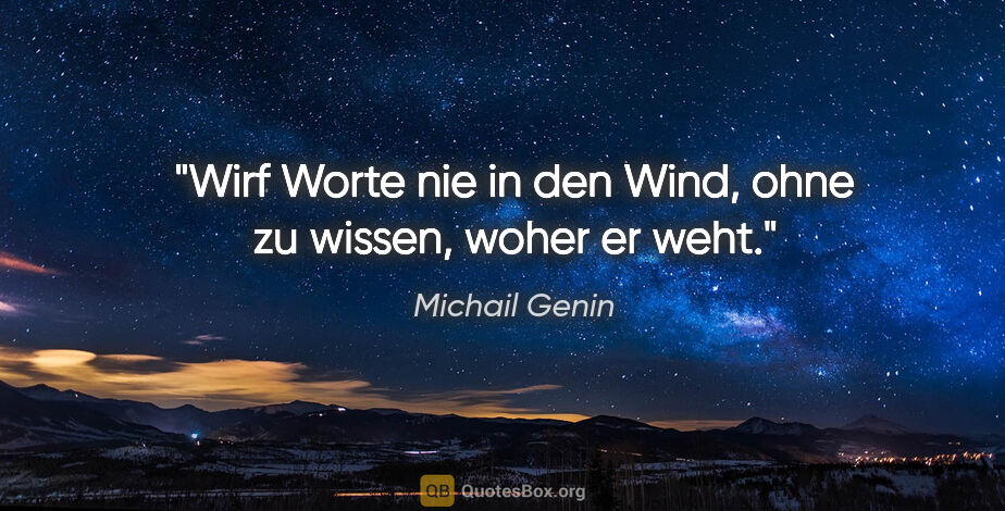 Michail Genin Zitat: "Wirf Worte nie in den Wind,
ohne zu wissen, woher er weht."