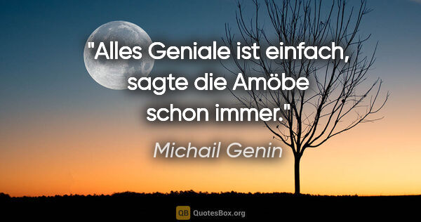 Michail Genin Zitat: "Alles Geniale ist einfach,
sagte die Amöbe schon immer."