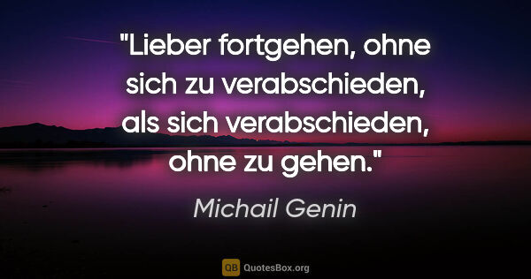 Michail Genin Zitat: "Lieber fortgehen, ohne sich zu verabschieden, als sich..."