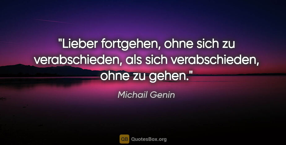 Michail Genin Zitat: "Lieber fortgehen, ohne sich zu verabschieden, als sich..."