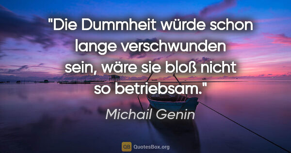 Michail Genin Zitat: "Die Dummheit würde schon lange verschwunden sein, wäre sie..."