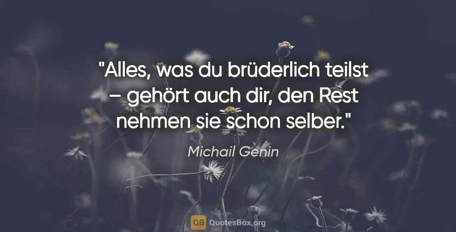 Michail Genin Zitat: "Alles, was du brüderlich teilst – gehört auch dir,
den Rest..."