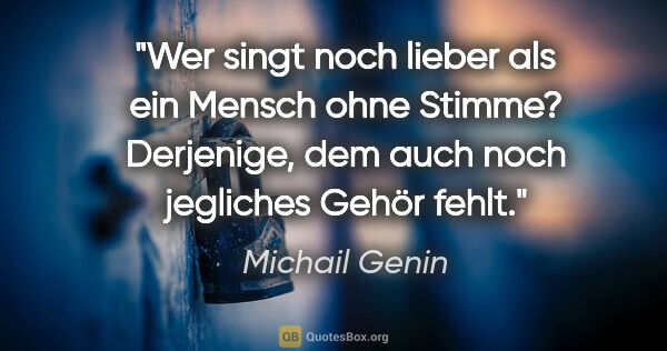 Michail Genin Zitat: "Wer singt noch lieber als ein Mensch ohne Stimme? Derjenige,..."