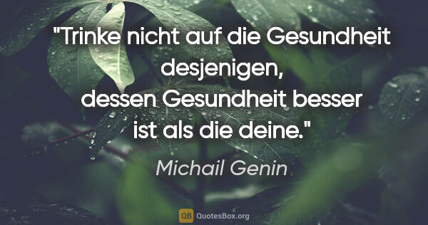 Michail Genin Zitat: "Trinke nicht auf die Gesundheit desjenigen, dessen Gesundheit..."