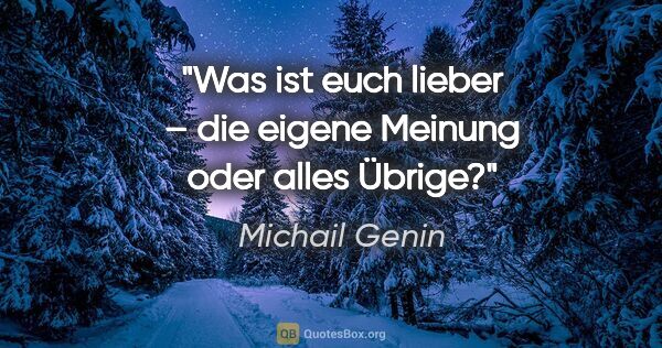 Michail Genin Zitat: "Was ist euch lieber – die eigene Meinung oder alles Übrige?"