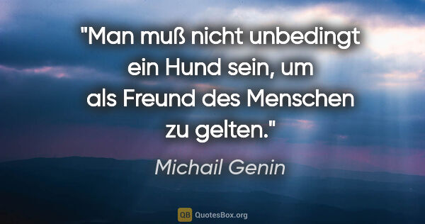 Michail Genin Zitat: "Man muß nicht unbedingt ein Hund sein,
um als Freund des..."