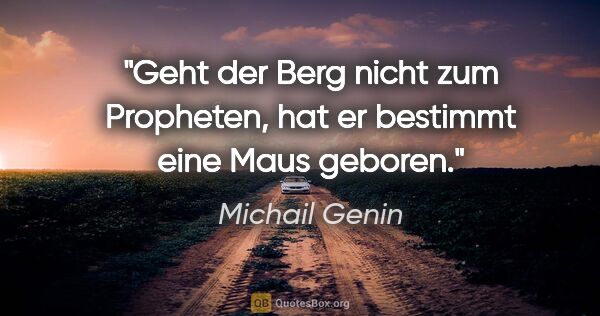 Michail Genin Zitat: "Geht der Berg nicht zum Propheten,
hat er bestimmt eine Maus..."