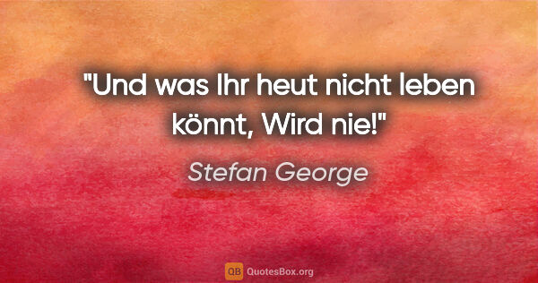 Stefan George Zitat: "Und was Ihr heut nicht leben könnt,
Wird nie!"