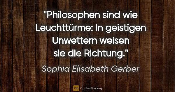 Sophia Elisabeth Gerber Zitat: "Philosophen sind wie Leuchttürme: In geistigen Unwettern..."