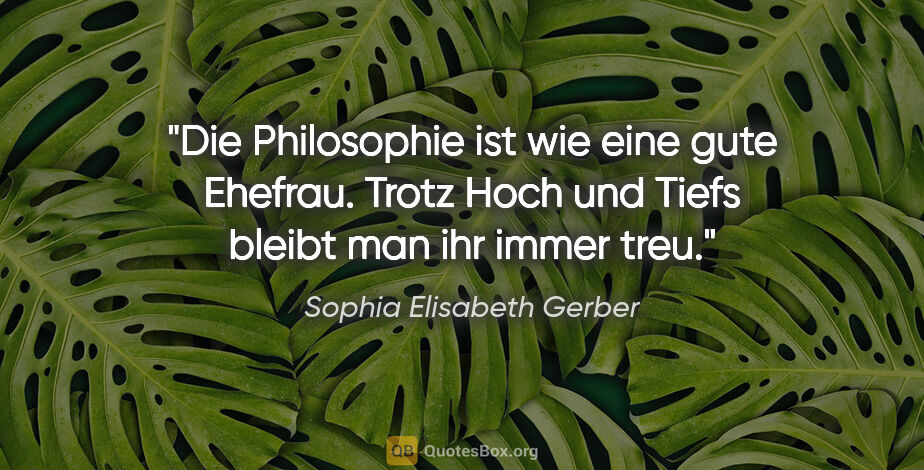 Sophia Elisabeth Gerber Zitat: "Die Philosophie ist wie eine gute Ehefrau. Trotz Hoch und..."