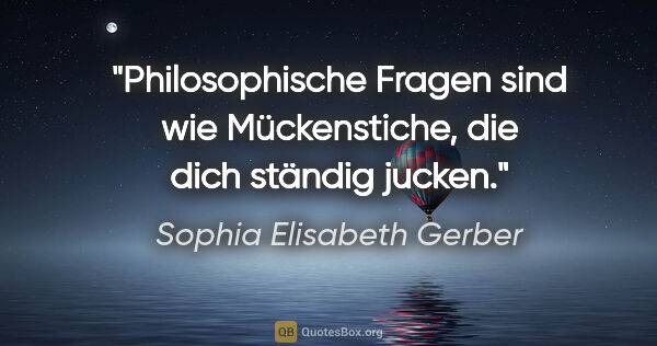 Sophia Elisabeth Gerber Zitat: "Philosophische Fragen sind wie Mückenstiche,
die dich ständig..."