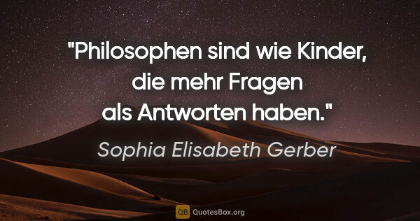 Sophia Elisabeth Gerber Zitat: "Philosophen sind wie Kinder, die mehr Fragen als Antworten haben."