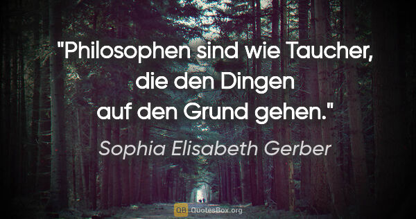 Sophia Elisabeth Gerber Zitat: "Philosophen sind wie Taucher, die den Dingen auf den Grund gehen."