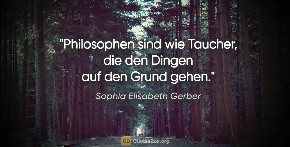 Sophia Elisabeth Gerber Zitat: "Philosophen sind wie Taucher, die den Dingen auf den Grund gehen."