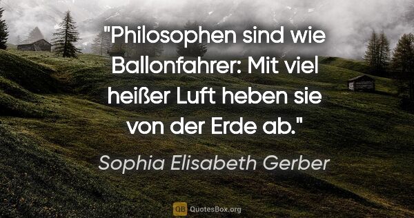 Sophia Elisabeth Gerber Zitat: "Philosophen sind wie Ballonfahrer: Mit viel heißer Luft heben..."