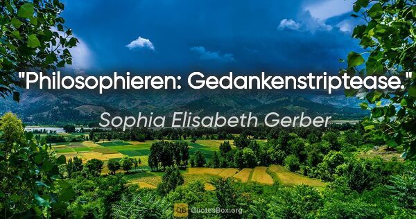 Sophia Elisabeth Gerber Zitat: "Philosophieren: Gedankenstriptease."