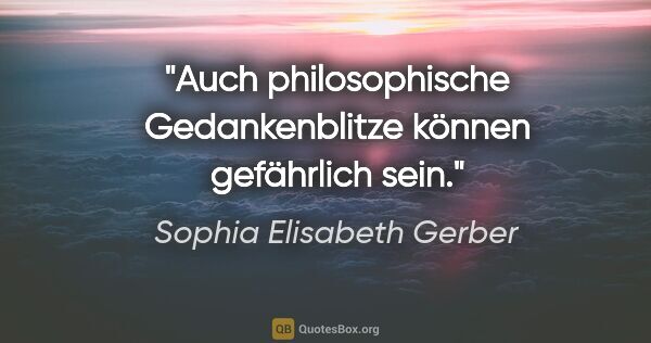 Sophia Elisabeth Gerber Zitat: "Auch philosophische Gedankenblitze können gefährlich sein."