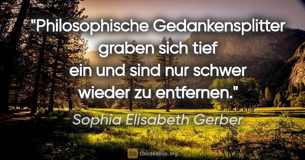 Sophia Elisabeth Gerber Zitat: "Philosophische Gedankensplitter graben sich tief ein
und sind..."