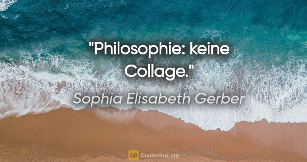 Sophia Elisabeth Gerber Zitat: "Philosophie: keine Collage."